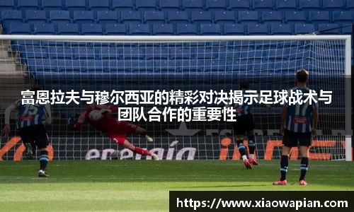富恩拉夫与穆尔西亚的精彩对决揭示足球战术与团队合作的重要性