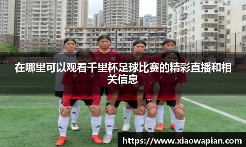 在哪里可以观看千里杯足球比赛的精彩直播和相关信息