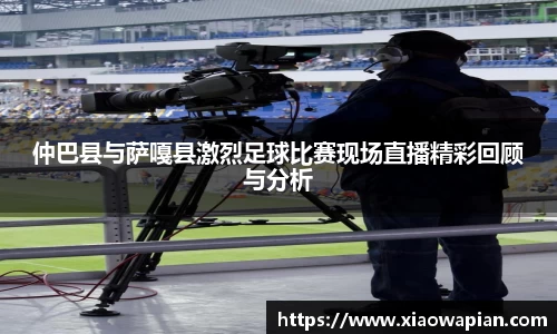 仲巴县与萨嘎县激烈足球比赛现场直播精彩回顾与分析